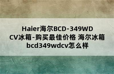 Haier海尔BCD-349WDCV冰箱-购买最佳价格 海尔冰箱bcd349wdcv怎么样